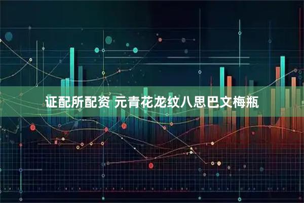 证配所配资 元青花龙纹八思巴文梅瓶