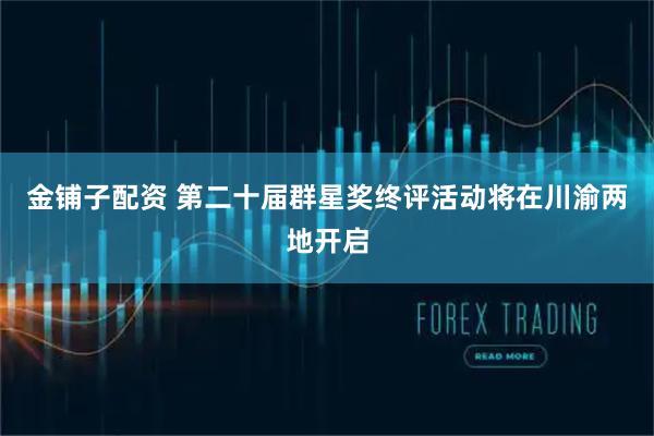 金铺子配资 第二十届群星奖终评活动将在川渝两地开启