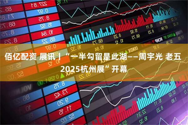 佰亿配资 展讯丨“一半勾留是此湖——周宇光 老五 2025杭州展”开幕