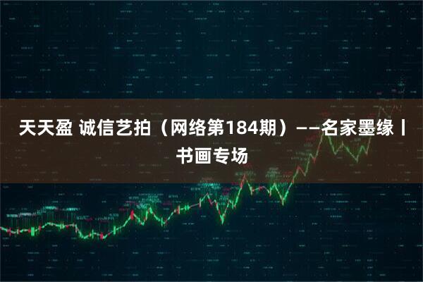 天天盈 诚信艺拍（网络第184期）——名家墨缘丨书画专场