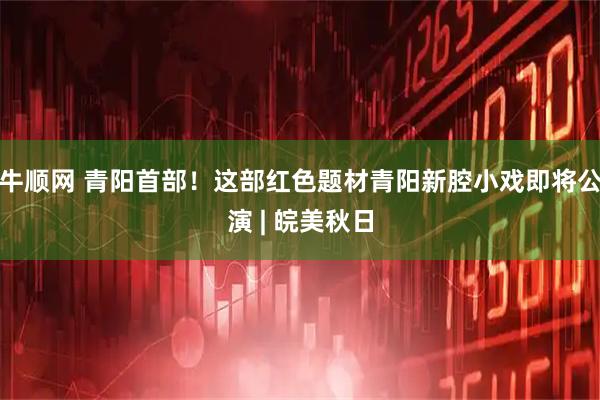 牛顺网 青阳首部！这部红色题材青阳新腔小戏即将公演 | 皖美秋日