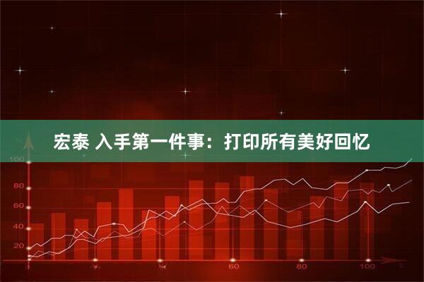 宏泰 入手第一件事：打印所有美好回忆