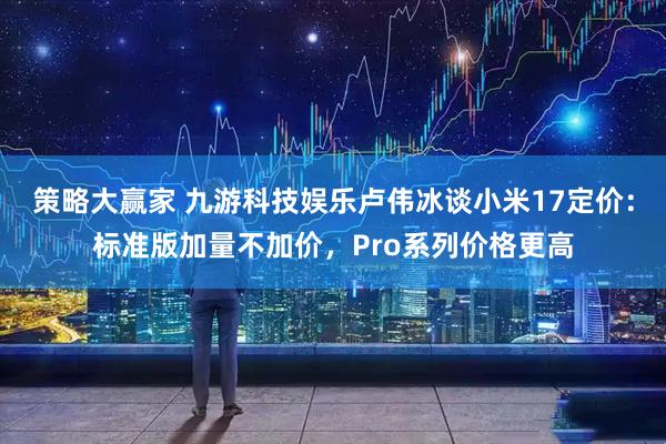 策略大赢家 九游科技娱乐卢伟冰谈小米17定价：标准版加量不加价，Pro系列价格更高