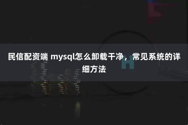 民信配资端 mysql怎么卸载干净，常见系统的详细方法