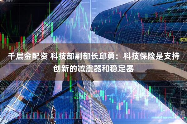 千层金配资 科技部副部长邱勇：科技保险是支持创新的减震器和稳定器