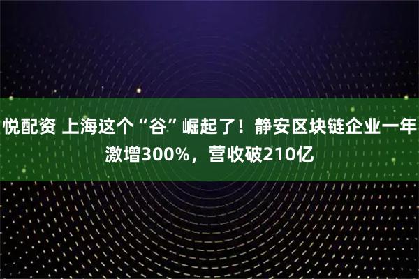 悦配资 上海这个“谷”崛起了！静安区块链企业一年激增300%，营收破210亿