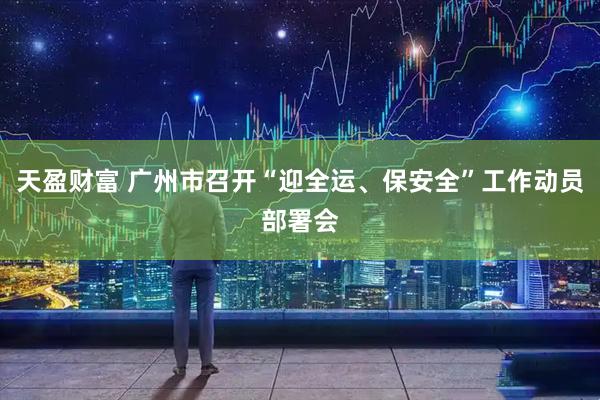 天盈财富 广州市召开“迎全运、保安全”工作动员部署会