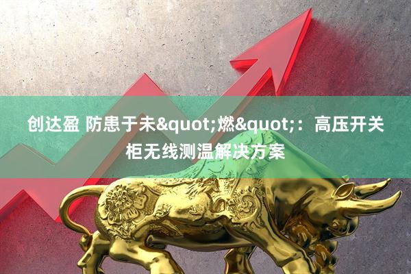 创达盈 防患于未&quot;燃&quot;：高压开关柜无线测温解决方案