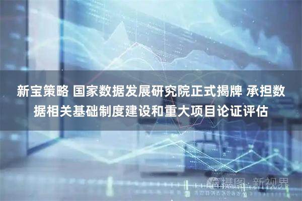 新宝策略 国家数据发展研究院正式揭牌 承担数据相关基础制度建设和重大项目论证评估