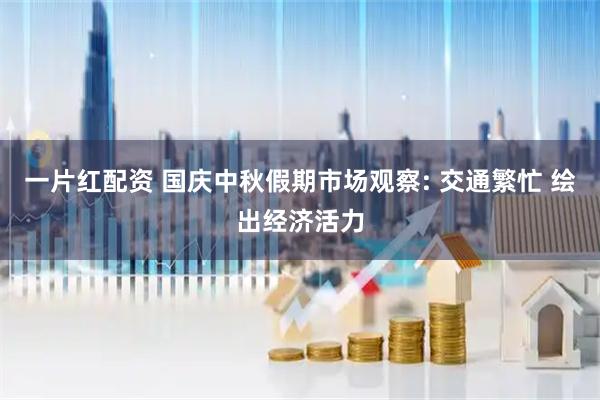 一片红配资 国庆中秋假期市场观察: 交通繁忙 绘出经济活力