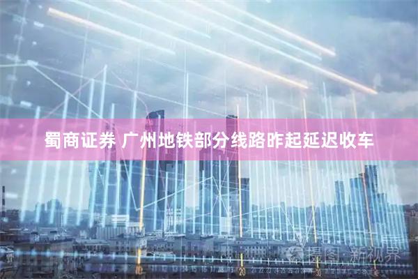 蜀商证券 广州地铁部分线路昨起延迟收车