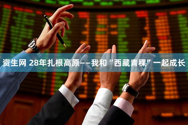 资生网 28年扎根高原——我和“西藏青稞”一起成长