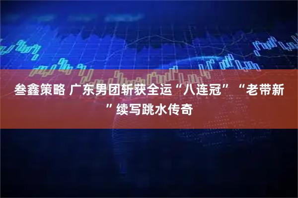 叁鑫策略 广东男团斩获全运“八连冠” “老带新”续写跳水传奇