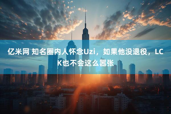 亿米网 知名圈内人怀念Uzi，如果他没退役，LCK也不会这么嚣张
