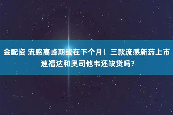 金配资 流感高峰期或在下个月！三款流感新药上市 速福达和奥司他韦还缺货吗？