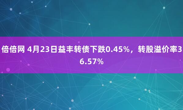倍倍网 4月23日益丰转债下跌0.45%，转股溢价率36.57%