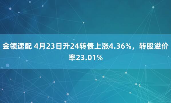 金领速配 4月23日升24转债上涨4.36%，转股溢价率23.01%