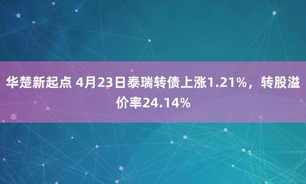 华楚新起点 4月23日泰瑞转债上涨1.21%，转股溢价率24.14%