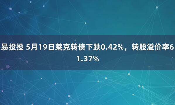 易投投 5月19日莱克转债下跌0.42%，转股溢价率61.37%
