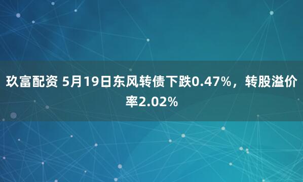 玖富配资 5月19日东风转债下跌0.47%，转股溢价率2.02%