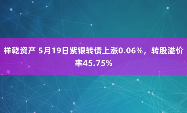 祥乾资产 5月19日紫银转债上涨0.06%，转股溢价率45.75%