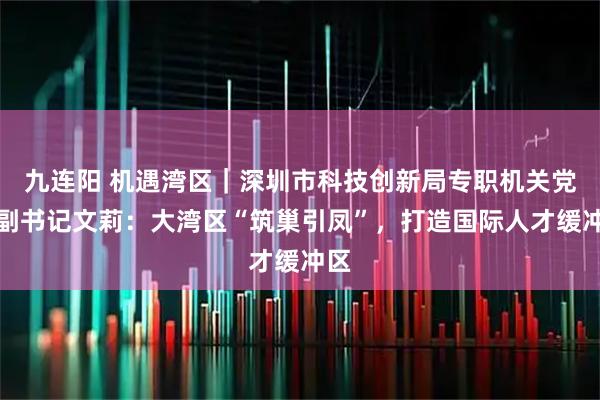 九连阳 机遇湾区｜深圳市科技创新局专职机关党委副书记文莉：大湾区“筑巢引凤”，打造国际人才缓冲区