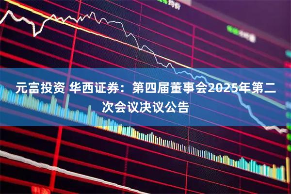 元富投资 华西证券：第四届董事会2025年第二次会议决议公告