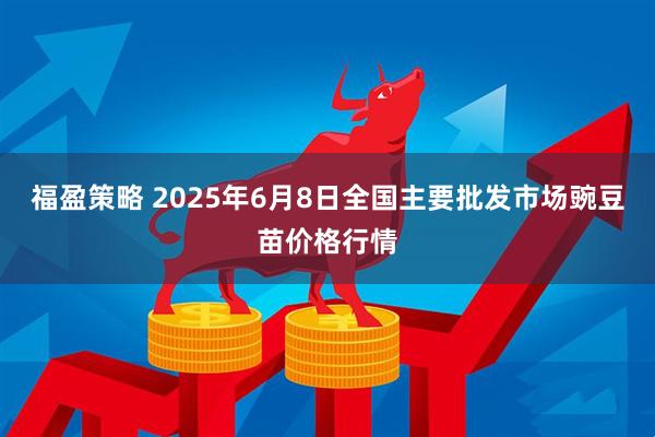 福盈策略 2025年6月8日全国主要批发市场豌豆苗价格行情