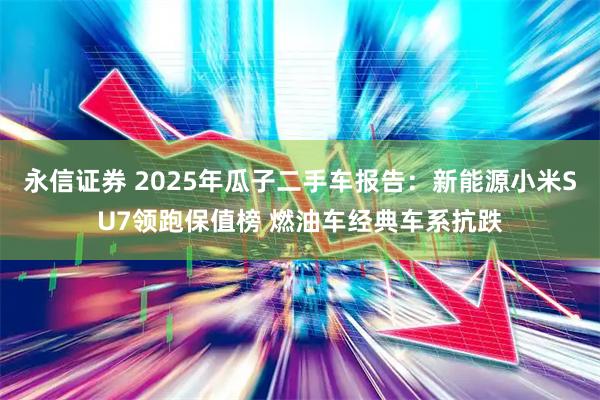 永信证券 2025年瓜子二手车报告：新能源小米SU7领跑保值榜 燃油车经典车系抗跌