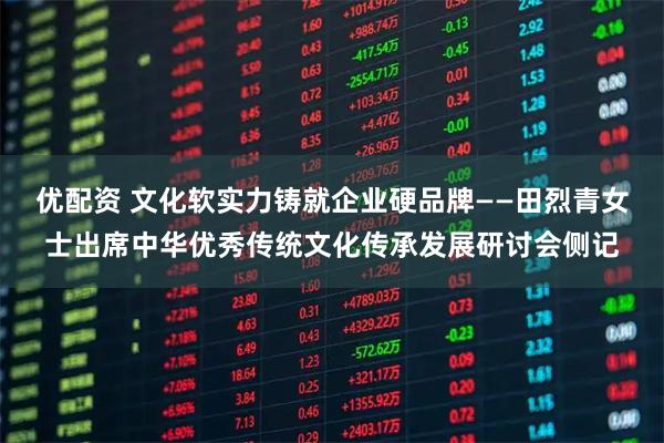 优配资 文化软实力铸就企业硬品牌——田烈青女士出席中华优秀传统文化传承发展研讨会侧记