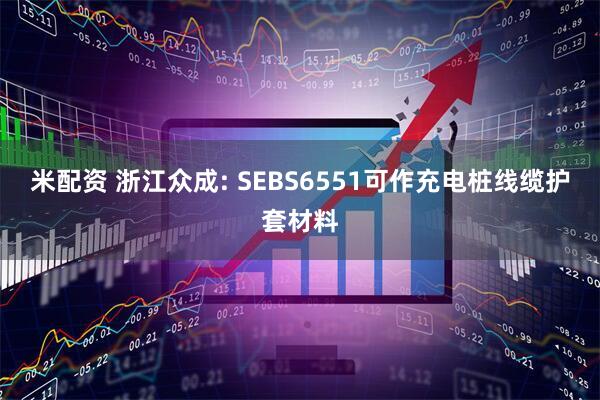 米配资 浙江众成: SEBS6551可作充电桩线缆护套材料