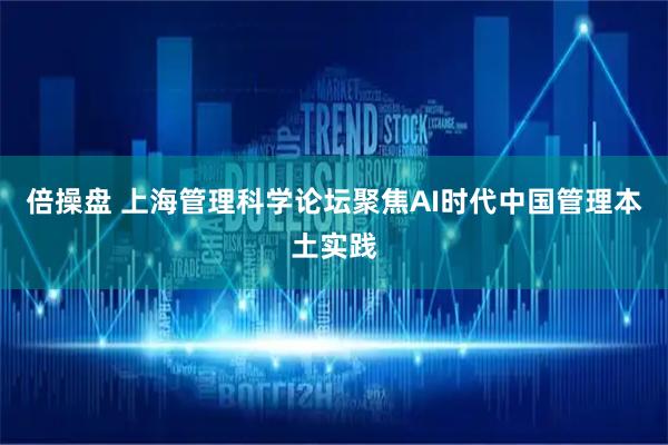 倍操盘 上海管理科学论坛聚焦AI时代中国管理本土实践