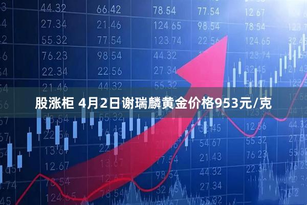 股涨柜 4月2日谢瑞麟黄金价格953元/克