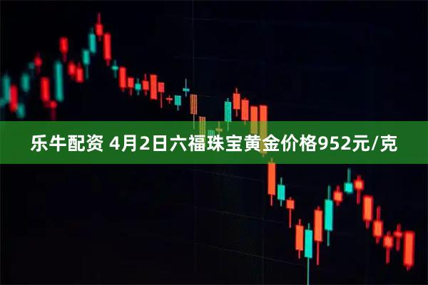 乐牛配资 4月2日六福珠宝黄金价格952元/克