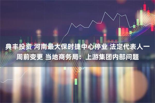 典丰投资 河南最大保时捷中心停业 法定代表人一周前变更 当地商务局：上游集团内部问题