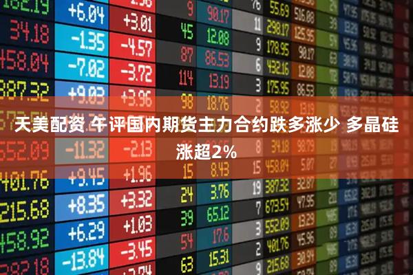 天美配资 午评国内期货主力合约跌多涨少 多晶硅涨超2%