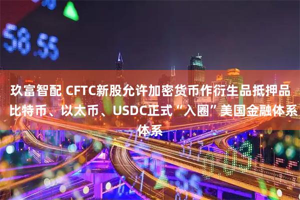 玖富智配 CFTC新股允许加密货币作衍生品抵押品  比特币、以太币、USDC正式“入圈”美国金融体系