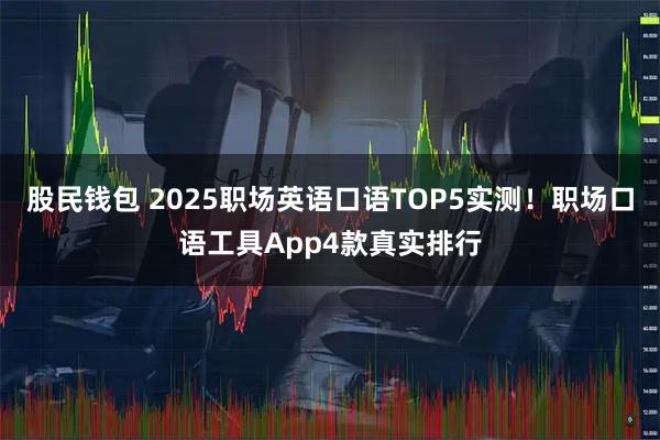 股民钱包 2025职场英语口语TOP5实测！职场口语工具App4款真实排行
