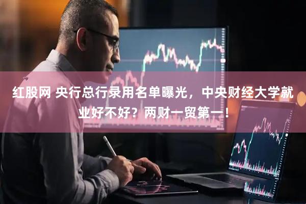 红股网 央行总行录用名单曝光，中央财经大学就业好不好？两财一贸第一！