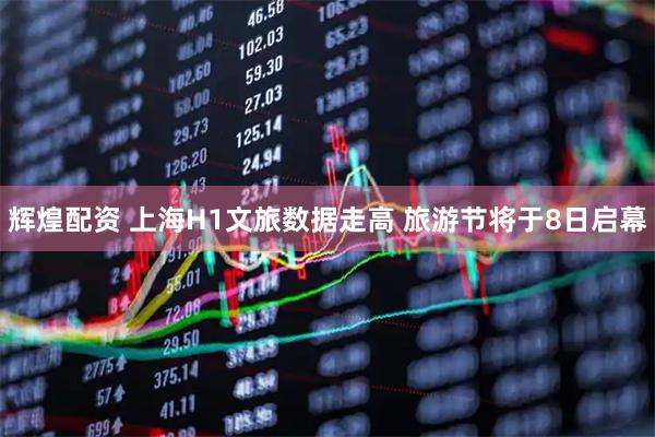 辉煌配资 上海H1文旅数据走高 旅游节将于8日启幕